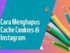 Cara Menghapus Cache Cookies di Instagram, Pengertian dan Informasi Lainnya 